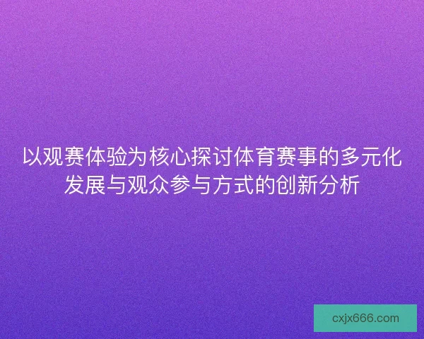 以观赛体验为核心探讨体育赛事的多元化发展与观众参与方式的创新分析