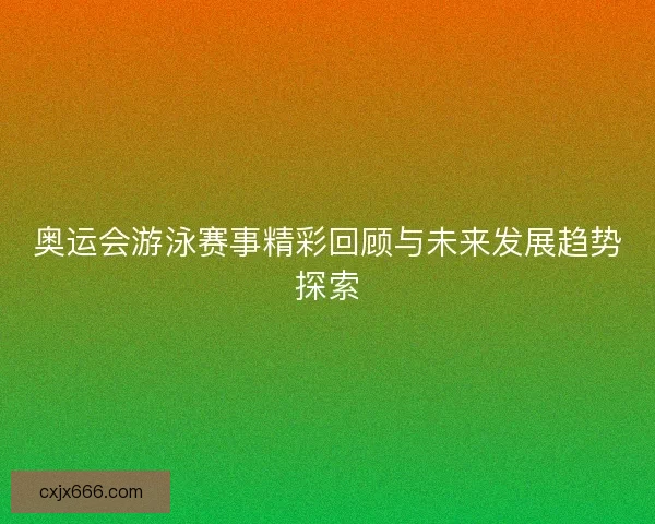 奥运会游泳赛事精彩回顾与未来发展趋势探索