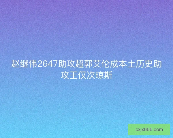 赵继伟2647助攻超郭艾伦成本土历史助攻王仅次琼斯