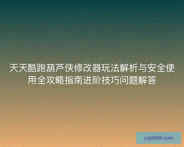 天天酷跑葫芦侠修改器玩法解析与安全使用全攻略指南进阶技巧问题解答 天天酷跑葫芦侠修改器玩法解析与安全使用全攻略指南进阶技巧问题解答