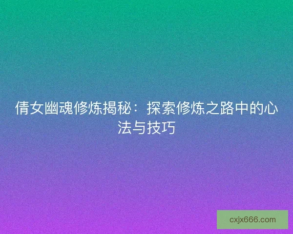 倩女幽魂修炼揭秘：探索修炼之路中的心法与技巧