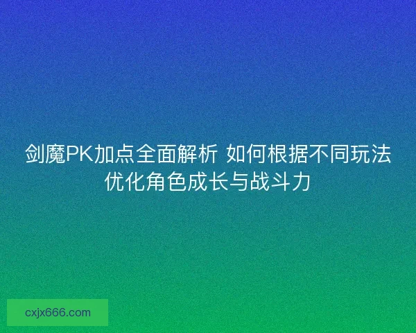 剑魔PK加点全面解析 如何根据不同玩法优化角色成长与战斗力