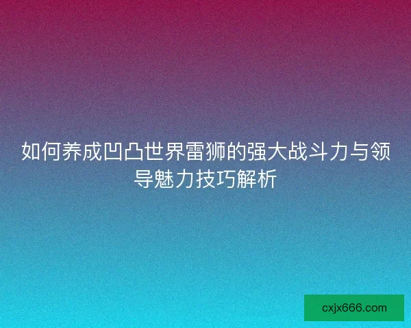 如何养成凹凸世界雷狮的强大战斗力与领导魅力技巧解析