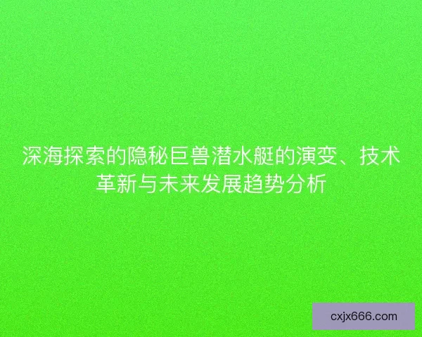 深海探索的隐秘巨兽潜水艇的演变、技术革新与未来发展趋势分析