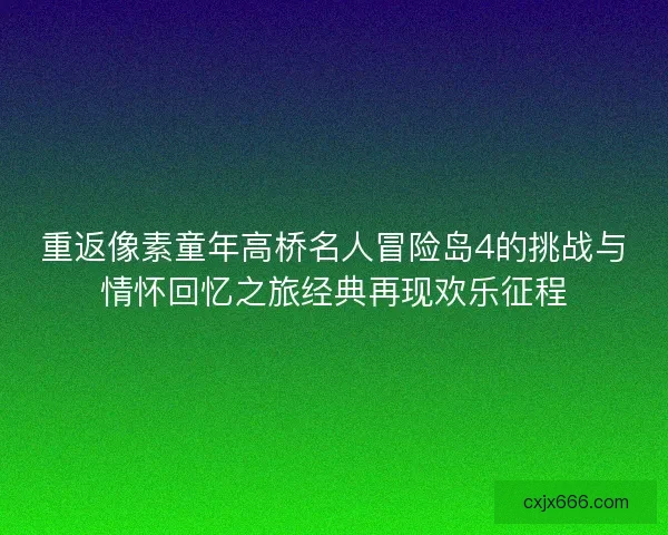 重返像素童年高桥名人冒险岛4的挑战与情怀回忆之旅经典再现欢乐征程