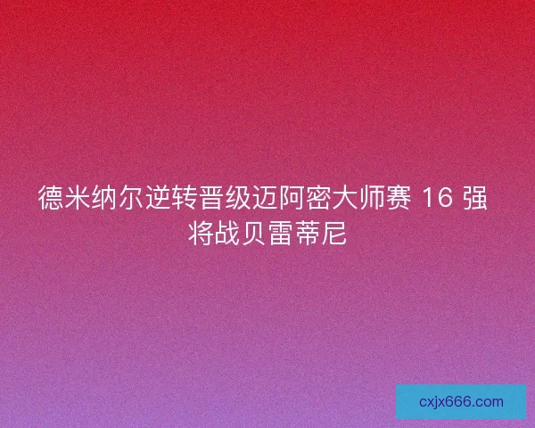 德米纳尔逆转晋级迈阿密大师赛 16 强 将战贝雷蒂尼