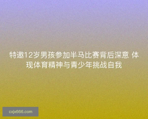 特邀12岁男孩参加半马比赛背后深意 体现体育精神与青少年挑战自我